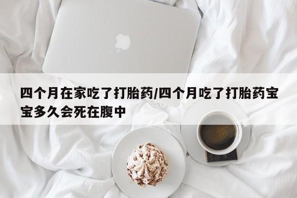 打胎药微信购买官方正品四个月在家吃了打胎药/四个月吃了打胎药宝宝多久会死在腹中
