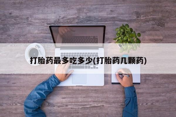 打胎药微信购买官方正品打胎药最多吃多少(打胎药几颗药)