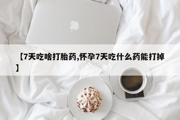 打胎药微信购买官方正品【7天吃啥打胎药,怀孕7天吃什么药能打掉】