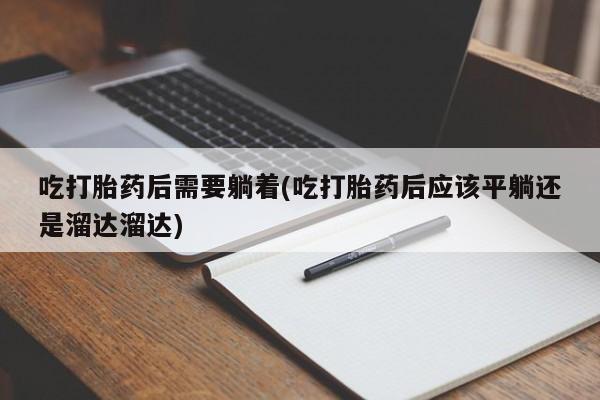 打胎药微信购买官方正品吃打胎药后需要躺着(吃打胎药后应该平躺还是溜达溜达)