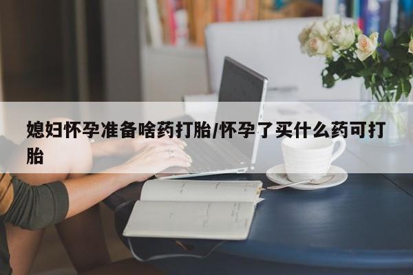 打胎药微信购买官方正品媳妇怀孕准备啥药打胎/怀孕了买什么药可打胎