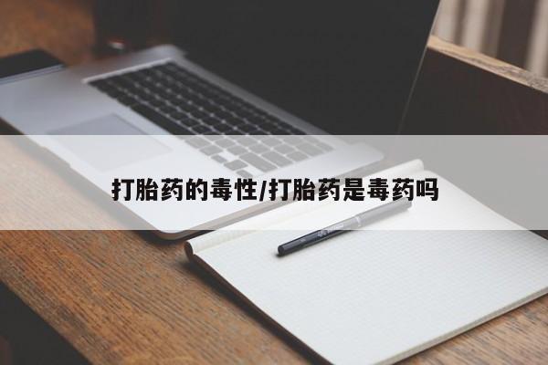 打胎药微信购买官方正品打胎药的毒性/打胎药是毒药吗