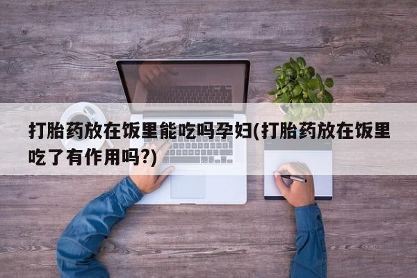 打胎药微信购买官方正品打胎药放在饭里能吃吗孕妇(打胎药放在饭里吃了有作用吗?)