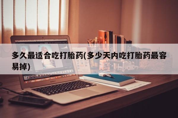 打胎药微信购买官方正品多久最适合吃打胎药(多少天内吃打胎药最容易掉)