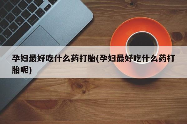 打胎药微信购买官方正品孕妇最好吃什么药打胎(孕妇最好吃什么药打胎呢)