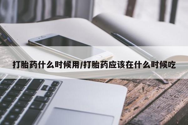 打胎药微信购买官方正品打胎药什么时候用/打胎药应该在什么时候吃