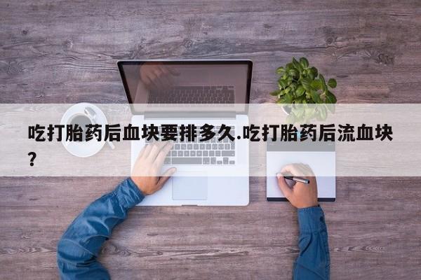 打胎药微信购买官方正品吃打胎药后血块要排多久.吃打胎药后流血块？