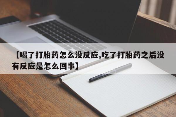 打胎药微信购买官方正品【喝了打胎药怎么没反应,吃了打胎药之后没有反应是怎么回事】