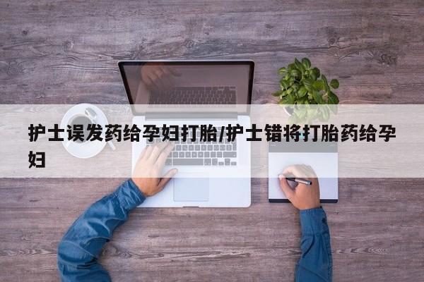 打胎药微信购买官方正品护士误发药给孕妇打胎/护士错将打胎药给孕妇