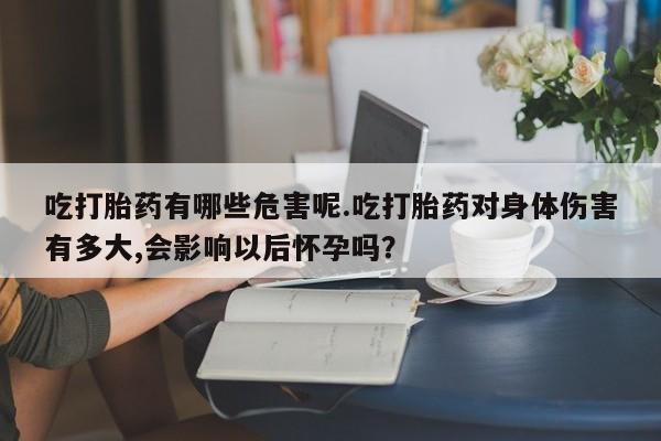 打胎药微信购买官方正品吃打胎药有哪些危害呢.吃打胎药对身体伤害有多大,会影响以后怀孕吗？
