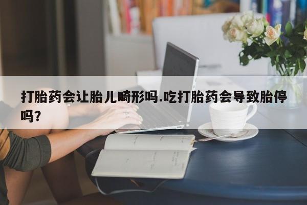 打胎药微信购买官方正品打胎药会让胎儿畸形吗.吃打胎药会导致胎停吗？