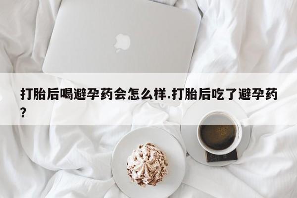打胎药微信购买官方正品打胎后喝避孕药会怎么样.打胎后吃了避孕药？