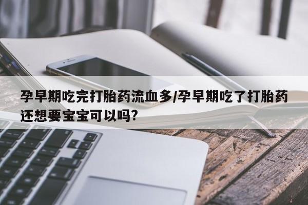打胎药微信购买官方正品孕早期吃完打胎药流血多/孕早期吃了打胎药还想要宝宝可以吗?