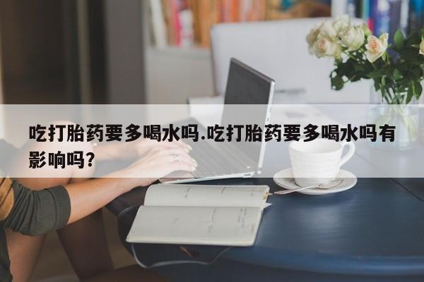 打胎药微信购买官方正品吃打胎药要多喝水吗.吃打胎药要多喝水吗有影响吗?
